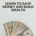 Learn to Save Money and Build Wealth cover image