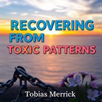 Recovering From Toxic Patterns: Transform Your Life With Simple Strategies cover image