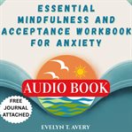 Essential Mindfulness and Acceptance Workbook for Anxiety : A Practical Guide To Breaking Free From Worries, Phobia, Panic, And Stress With Act/cbt Techniques A cover image