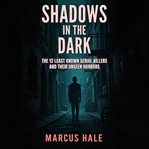 Shadows in the Dark: The 12 Least Known Serial Killers and Their Unseen Horrors cover image