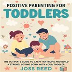 Positive Parenting for Toddlers: The Ultimate Guide to Calm Tantrums and Build a Strong, Loving Bond cover image