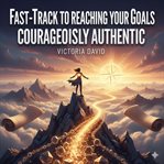 Fast-Track to Reaching Your Goals : Courageously Authentic cover image