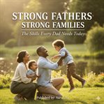 Strong Fathers, Strong Families : The Skills Every Dad Needs Today cover image