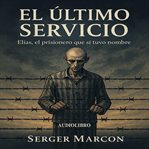 El Último Servicio. : Elías, El Prisionero Que Sí Tuvo Nombre cover image