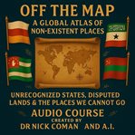 Off the Map: A Global Atlas of Non-Existent Places : Unrecognized States, Disputed Lands & The Places We Cannot Go cover image