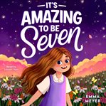 It's Amazing to Be Seven : An Inspiring Beginner Chapter Book For 7-year-old Girls About Self-confidence, Friendship, And Inner cover image