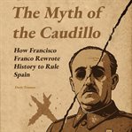 The Myth of the Caudillo : How Francisco Franco Rewrote History To Rule Spain cover image