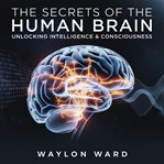 The Secrets of the Human Brain - Unlocking Intelligence & Consciousness cover image