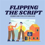 Flipping the Script: A Beginner's Guide to Real Estate Wholesaling cover image
