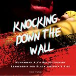 Knocking Down the Wall : The Wall Muhammad Ali's Revolutionary Leadership for Black America's Rise cover image