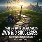 How to Turn Small Steps Into Big Successes : From Overwhelmed To Overachiever cover image
