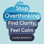 Stop Overthinking: Find Clarity, Feel Calm: Quiet Your Mind, Overcome Anxiety, and Make Decisions Wi cover image