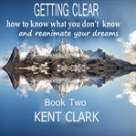 Getting Clear : How To Know What You Don't Know And Reanimate Your Dreams cover image