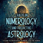 Chaldean Numerology and Predictive Astrology: A Guide to Divination, Numbers, and the Zodiac : A Guide to Divination, Numbers, and the Zodiac cover image