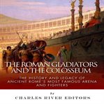 The roman gladiators and the colosseum: the history and legacy of ancient rome's most famous arena : The History and Legacy of Ancient Rome's Most Famous Arena cover image