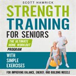 Strength Training for Seniors: The Ultimate Home Workout Program With Simple Exercises for Improving : The Ultimate Home Workout Program With Simple Exercises for Improving cover image