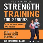 Strength Training for Seniors: Gain Balance, Energy, and Muscle With Simple Home Exercises and Resis : Gain Balance, Energy, and Muscle With Simple Home Exercises and Resis cover image