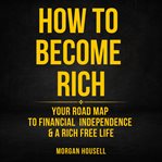 How to Become Rich: Your Road Map to Financial Independence and a Rich, Free Life : Your Road Map to Financial Independence and a Rich, Free Life cover image