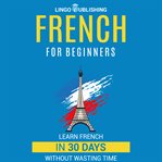 French for Beginners : Learn French in 30 Days Without Wasting Time cover image