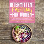 Intermittent Fasting for Women : The Ultimate Essential Guide for Weight Loss, Burn Fat, Slow the cover image