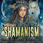 Shamanism: Exploring Native American, Norse, Celtic, and Siberian Shamanic Rituals, Beliefs, and Pra : Exploring Native American, Norse, Celtic, and Siberian Shamanic Rituals, Beliefs, and Pra cover image