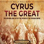 Cyrus the Great: The Enthralling Life of the Father of the Persian Empire : The Enthralling Life of the Father of the Persian Empire cover image