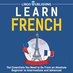 Learn French : The Essentials You Need to Go From an Absolute Beginner to Intermediate and Advanced cover image