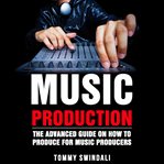 Music Production the Advanced Guide on How to Produce for Music Producers cover image