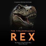 The tyrannosaurus rex: the history of the world's most famous dinosaur : The History of the World's Most Famous Dinosaur cover image