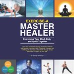 Exercise-A Master Healer. Exercising Your Mind, Body and Spirit Together: Excellent Key to a Supe : A Master Healer. Exercising Your Mind, Body and Spirit Together cover image