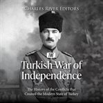 Turkish War of Independence : The History of the Conflicts that Created the Modern State of Turkey cover image