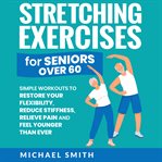 Stretching Exercises for Seniors over 60 : Simple Workouts to Restore Your Flexibility, Reduce Sti cover image