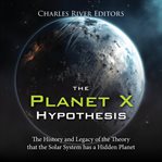 Planet X Hypothesis: The History and Legacy of the Theory that the Solar System has a Hidden Plan : The History and Legacy of the Theory that the Solar System has a Hidden Plan cover image