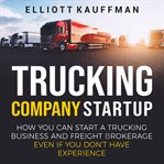 Trucking company startup: how you can start a trucking business and freight brokerage even if you : How You Can Start a Trucking Business and Freight Brokerage Even if You cover image