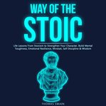 Way of the Stoic Life Lessons From Stoicism to Strengthen Your Character, Build Mental Toughness, Em cover image