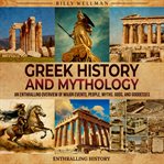 Greek History and Mythology: An Enthralling Overview of Major Events, People, Myths, Gods, and Godde : An Enthralling Overview of Major Events, People, Myths, Gods, and Godde cover image