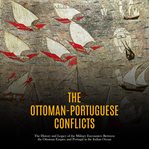 The Ottoman-Portuguese Conflicts: The History and Legacy of the Military Encounters Between the O : Portuguese Conflicts cover image