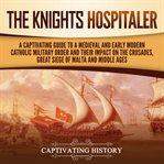 Knights Hospitaller: A Captivating Guide to a Medieval and Early Modern Catholic Military Order and : A Captivating Guide to a Medieval and Early Modern Catholic Military Order and cover image