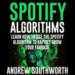 Spotify Algorithms: Learn How to Use the Spotify Algorithm to Rapidly Grow Your Fanbase : Learn How to Use the Spotify Algorithm to Rapidly Grow Your Fanbase cover image