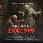 Medieval Exorcisms: The History and Legacy of the Beliefs in Demonic Possession during the Middle : The History and Legacy of the Beliefs in Demonic Possession during the Middle cover image