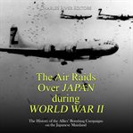 The air raids over Japan during World War II : the history of the allies' bombing campaigns on the Japanese mainland cover image