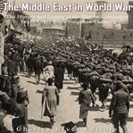 Middle East in World War I : The History and Legacy of the Biggest Campaigns in the Great War's Forgo cover image