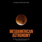 Mesoamerican Astronomy: The History of Celestial Observations Made by the Maya, Aztec, and Inca : The History of Celestial Observations Made by the Maya, Aztec, and Inca cover image