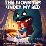 The Monster Under My Bed : A Sweet and Spooky Bedtime Story cover image