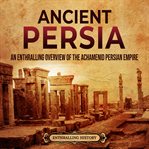 Ancient Persia: An Enthralling Overview of the Achaemenid Persian Empire : an entralling overview of the Achamendo Persian empire cover image