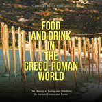 Food and Drink in the Greco-Roman World: The History of Eating and Drinking in Ancient Greece and : Roman World cover image