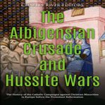 Albigensian Crusade and Hussite Wars: The History of the Catholic Campaigns Against Christian Minori : The History of the Catholic Campaigns Against Christian Minori cover image