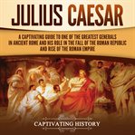 Julius Caesar: A Captivating Guide to One of the Greatest Generals in Ancient Rome and His Role in : A Captivating Guide to One of the Greatest Generals in Ancient Rome and His Role in cover image