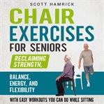Chair Exercises for Seniors: Reclaiming Strength, Balance, Energy, and Flexibility With Easy Workout : Reclaiming Strength, Balance, Energy, and Flexibility With Easy Workout cover image