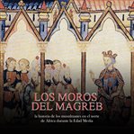 Moros del Magreb: La historia de los musulmanes en el norte de África durante la Edad Media, Los : La historia de los musulmanes en el norte de África durante la Edad Media, Los cover image